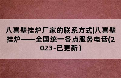 八喜壁挂炉厂家的联系方式|八喜壁挂炉——全国统一各点服务电话(2023-已更新）